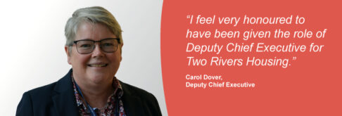 Carol Dover, newly appointed Deputy Chief Executive said “I feel very honoured to have been given the role of Deputy Chief Executive for Two Rivers Housing."