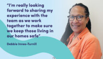 “I’m really looking forward to sharing my experience with the team as we work together to make sure we keep those living in our homes safe” Debbie Innes-Turnill